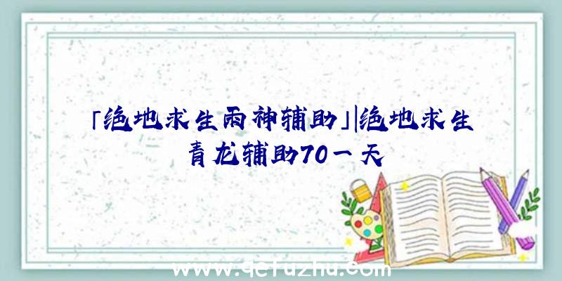 「绝地求生雨神辅助」|绝地求生青龙辅助70一天